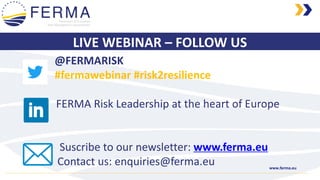 www.ferma.eu
LIVE WEBINAR – FOLLOW US
@FERMARISK
#fermawebinar #risk2resilience
FERMA Risk Leadership at the heart of Europe
Suscribe to our newsletter: www.ferma.eu
Contact us: enquiries@ferma.eu
 