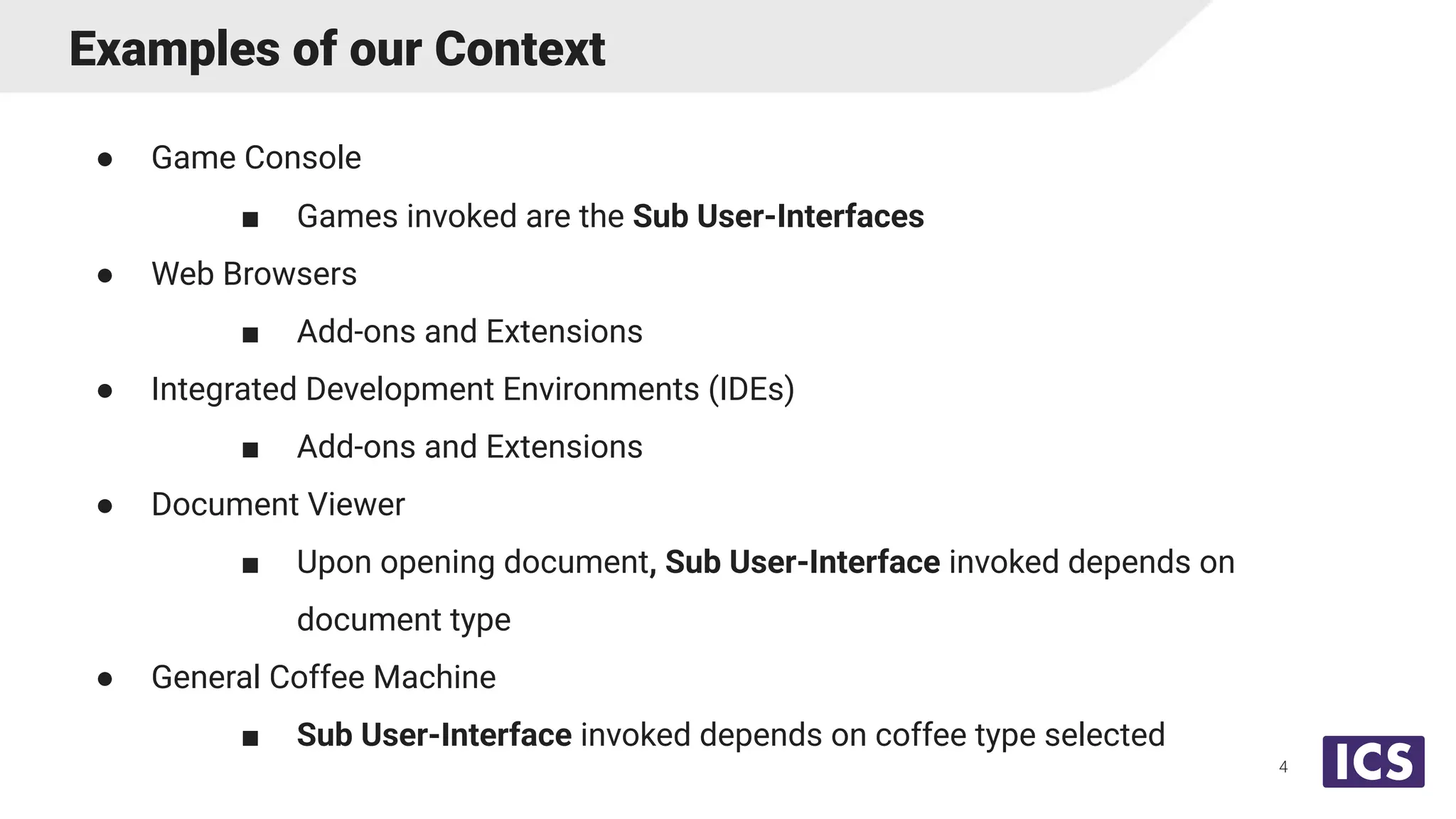 Examples of our Context
4
● Game Console
■ Games invoked are the Sub User-Interfaces
● Web Browsers
■ Add-ons and Extensions
● Integrated Development Environments (IDEs)
■ Add-ons and Extensions
● Document Viewer
■ Upon opening document, Sub User-Interface invoked depends on
document type
● General Coffee Machine
■ Sub User-Interface invoked depends on coffee type selected
 