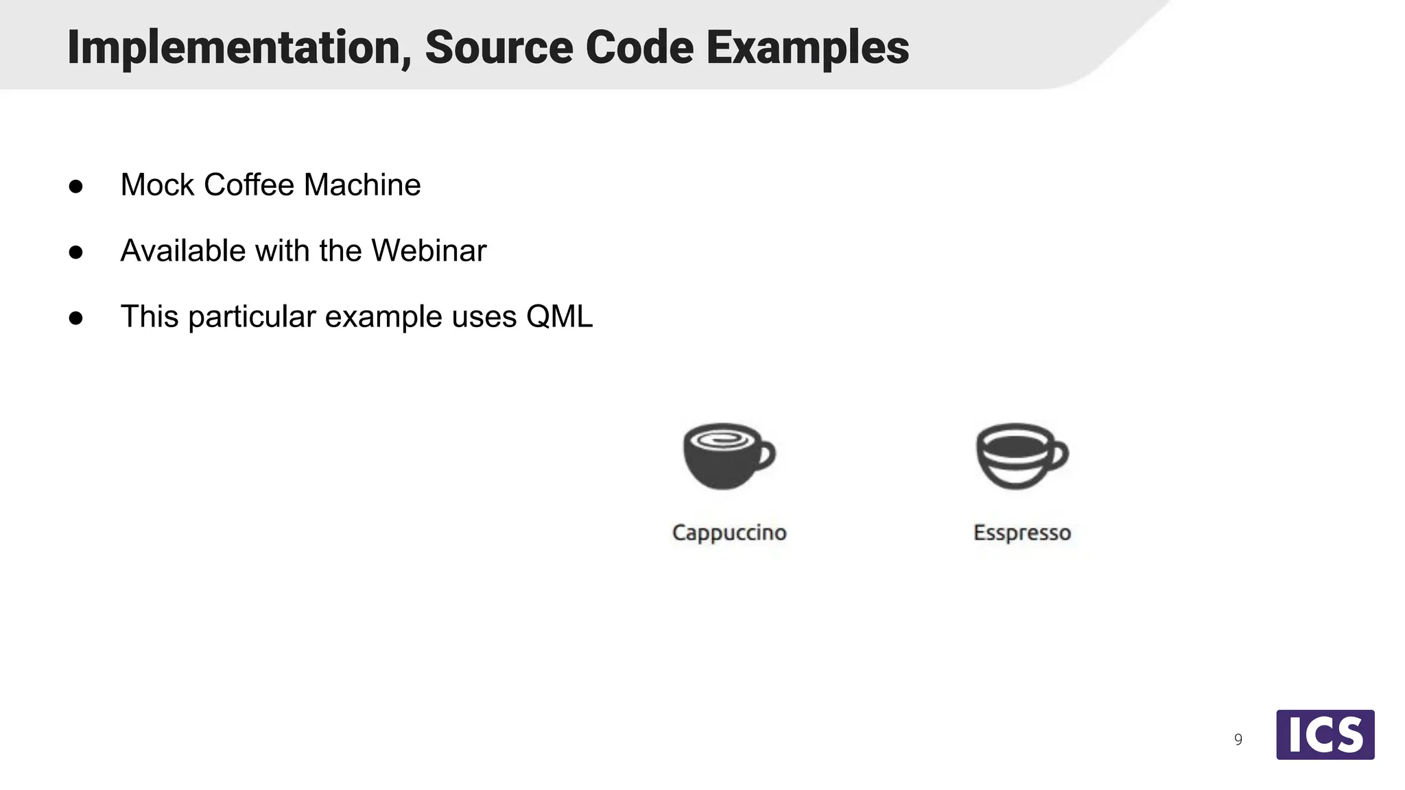 ● Mock Coffee Machine
● Available with the Webinar
● This particular example uses QML
Implementation, Source Code Examples
9
 