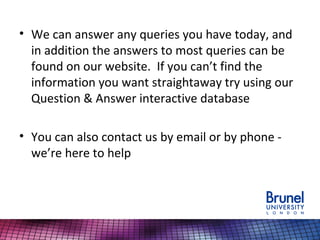 • We can answer any queries you have today, and
in addition the answers to most queries can be
found on our website. If you can’t find the
information you want straightaway try using our
Question & Answer interactive database
• You can also contact us by email or by phone -
we’re here to help
 