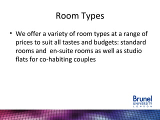 Room Types
• We offer a variety of room types at a range of
prices to suit all tastes and budgets: standard
rooms and en-suite rooms as well as studio
flats for co-habiting couples
 