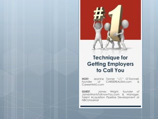 Technique for Getting Employersto Call You HOST:  Jeanine Tanner “J.T.” O’Donnell, founder of CAREEREALISM.com & CareerHMO.com GUEST:  James Wright, founder of JamesWantsToKnowYou.com & Manager, Talent Acquisition Pipeline Development at NBCUniversal 
