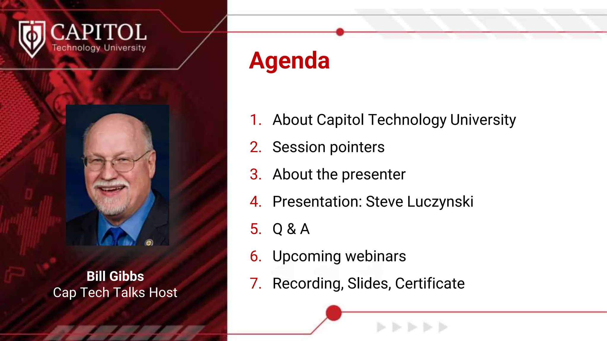 Agenda
Bill Gibbs
Cap Tech Talks Host
1. About Capitol Technology University
2. Session pointers
3. About the presenter
4. Presentation: Steve Luczynski
5. Q & A
6. Upcoming webinars
7. Recording, Slides, Certificate
 