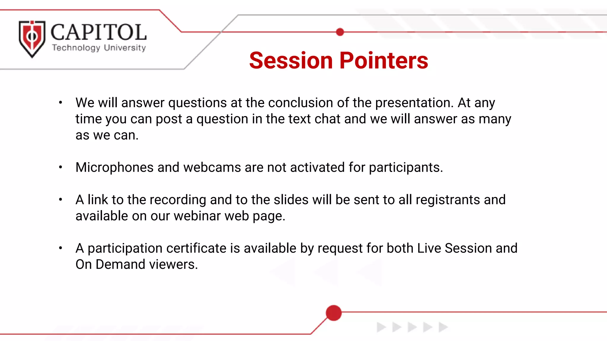 Session Pointers
• We will answer questions at the conclusion of the presentation. At any
time you can post a question in the text chat and we will answer as many
as we can.
• Microphones and webcams are not activated for participants.
• A link to the recording and to the slides will be sent to all registrants and
available on our webinar web page.
• A participation certificate is available by request for both Live Session and
On Demand viewers.
 