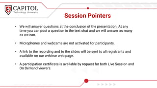 Session Pointers
• We will answer questions at the conclusion of the presentation. At any
time you can post a question in the text chat and we will answer as many
as we can.
• Microphones and webcams are not activated for participants.
• A link to the recording and to the slides will be sent to all registrants and
available on our webinar web page.
• A participation certificate is available by request for both Live Session and
On Demand viewers.
 