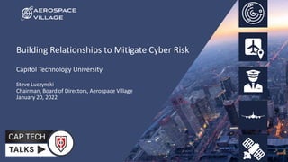 Building Relationships to Mitigate Cyber Risk
Capitol Technology University
Steve Luczynski
Chairman, Board of Directors, Aerospace Village
January 20, 2022
 