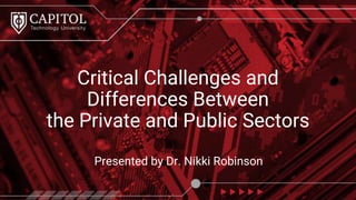 Presented by Dr. Nikki Robinson
Critical Challenges and
Differences Between
the Private and Public Sectors
 