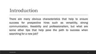 Introduction
There are many obvious characteristics that help to ensure
success for prospective hires such as versatility, strong
communication, likeability and professionalism, but what are
some other tips that help pave the path to success when
searching for a new job?
11
#WAVEWELCOME
 