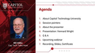 Agenda
Bill Gibbs
Cap Tech Talks Host
1. About Capitol Technology University
2. Session pointers
3. About the presenter
4. Presentation: Vennard Wright
5. Q & A
6. Upcoming webinar
7. Recording, Slides, Certificate
 