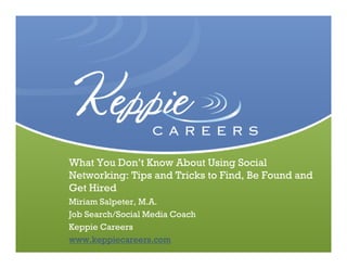 What You Don’t Know About Using Social
Networking: Tips and Tricks to Find, Be Found and
Get Hired
          Click to edit subtitle
Miriam Salpeter, M.A.
Job Search/Socialto editCoach
          Click Media subtitle
Keppie Careers to edit subtitle
          Click
www.keppiecareers.com
 