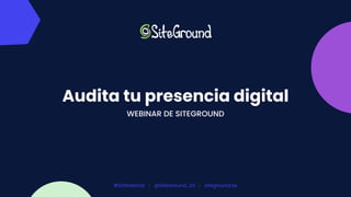Audita tu presencia digital
WEBINAR DE SITEGROUND
#SGWebinar | @SiteGround_ES | siteground.es
 