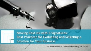 Underwri(en	by:	 Presented	by:	
#AIIM	Informa(on	Is	Your	Most	Important	Asset.		
Learn	the	Skills	to	Manage	It		
Moving	Past	Ink	with	E-Signatures	–		
Best	Prac7ces	for	Evalua7ng	and	
Selec7ng	a	Solu7on	for	Your	Business	
Presented	May	11,	2016		
Co-presented	by:	
Moving	Past	Ink	with	E-Signatures:		
Best	Prac(ces	for	Evalua(ng	and	Selec(ng	a	
Solu(on	for	Your	Business	
An	AIIM	Webinar	Delivered	on	May	11,	2016	
 