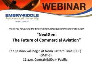 Thank you for joining the Embry-Riddle Aeronautical University Webinar! 
“NextGen: 
The Future of Commercial Aviation” 
The session will begin at Noon Eastern Time (U.S.) 
(GMT-5) 
11 a.m. Central/9:00am Pacific 
 