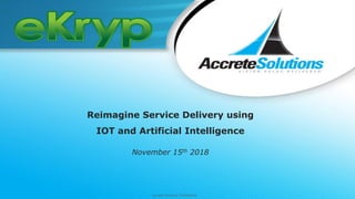 Accrete Solutions Confidential
Reimagine Service Delivery using
IOT and Artificial Intelligence
November 15th 2018
 