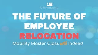 Mobility Master Class Indeed
RELOCATION
THE FUTURE OF
EMPLOYEE
RELOCATION
 