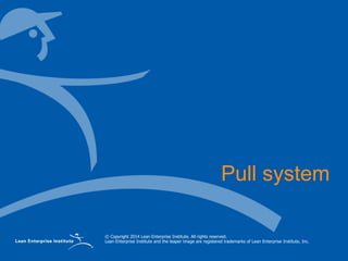 © Copyright 2014 Lean Enterprise Institute. All rights reserved.
Lean Enterprise Institute and the leaper image are registered trademarks of Lean Enterprise Institute, Inc.
Pull system
 
