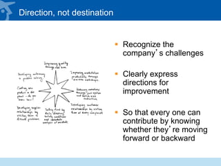 Direction, not destination
§  Recognize the
company’s challenges
§  Clearly express
directions for
improvement
§  So that every one can
contribute by knowing
whether they’re moving
forward or backward
 