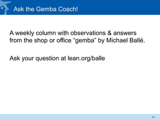 Ask the Gemba Coach!
A weekly column with observations & answers
from the shop or office “gemba” by Michael Ballé.
Ask your question at lean.org/balle
50
 