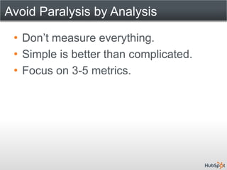 Avoid Paralysis by Analysis

 • Don’t measure everything.
 • Simple is better than complicated.
 • Focus on 3-5 metrics.
 