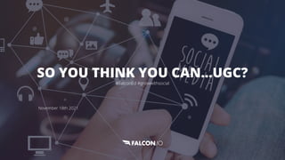 SO YOU THINK YOU CAN…UGC?
#FalconEd #growwithsocial
November 18th 2021
 
