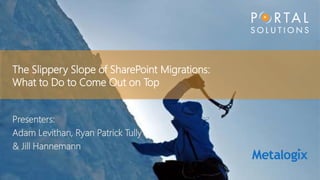 The Slippery Slope of SharePoint Migrations: 
What to Do to Come Out on Top 
Presenters: 
Adam Levithan, Ryan Patrick Tully 
& Jill Hannemann 
 