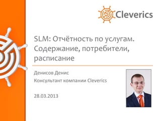 SLM: Отчётность по услугам.
Содержание, потребители,
расписание
Денисов Денис
Консультант компании Cleverics

28.03.2013
 