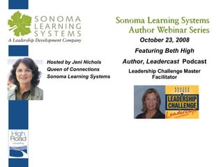 Hosted by Jeni Nichols Queen of Connections Sonoma Learning Systems October 23, 2008 Featuring Beth High Author, Leadercast  Podcast Leadership Challenge Master Facilitator 