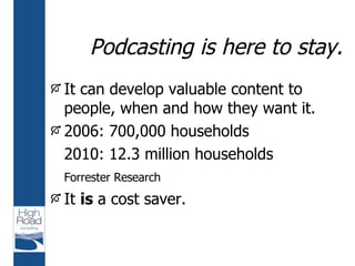 Podcasting is here to stay. <ul><li>It can develop valuable content to people, when and how they want it. </li></ul><ul><l...