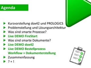 Kurzvorstellung dox42 und PROLOGICS
Problemstellung und Lösungsarchitektur
Was sind smarte Prozesse?
Live DEMO FireStart
Was sind smarte Dokumente?
Live DEMO dox42
Live DEMO Bestellprozess
Workflow + Dokumenterstellung
Zusammenfassung
? + !
 