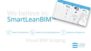 We believe in:
SmartLeanBIM™
twitter.com/lodplanner facebook.com/lodplannerlinkedin.com/company/lodplanner
Visual BIM Scoping
 