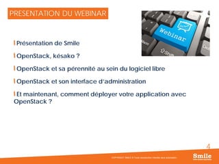 4
PRESENTATION DU WEBINAR
Présentation de Smile
OpenStack, késako ?
OpenStack et sa pérennité au sein du logiciel libre
OpenStack et son interface d’administration
Et maintenant, comment déployer votre application avec
OpenStack ?
COPYRIGHT SMILE © Toute reproduction interdite sans autorisation
 