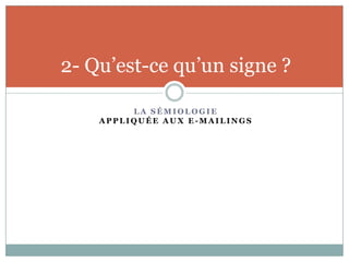2- Qu’est-ce qu’un signe ?

         LA SÉMIOLOGIE
    APPLIQUÉE AUX E-MAILINGS
 