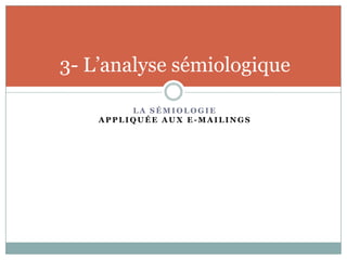 3- L’analyse sémiologique

         LA SÉMIOLOGIE
    APPLIQUÉE AUX E-MAILINGS
 