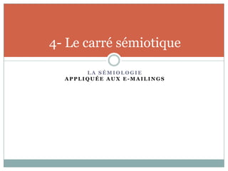 4- Le carré sémiotique

       LA SÉMIOLOGIE
  APPLIQUÉE AUX E-MAILINGS
 