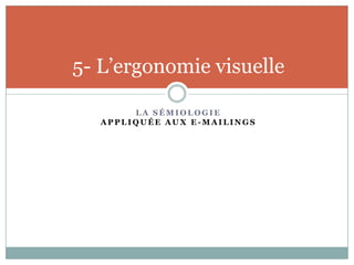 5- L’ergonomie visuelle

        LA SÉMIOLOGIE
   APPLIQUÉE AUX E-MAILINGS
 