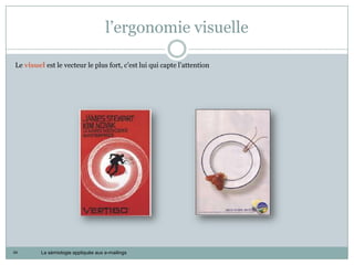 l’ergonomie visuelle

Le visuel est le vecteur le plus fort, c’est lui qui capte l’attention




34       La sémiologie appliquée aux e-mailings
 