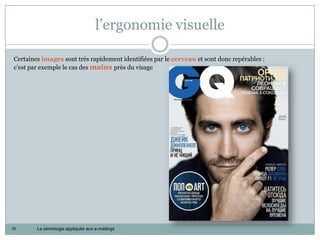 l’ergonomie visuelle

Certaines images sont très rapidement identifiées par le cerveau et sont donc repérables :
c’est par exemple le cas des mains près du visage




35      La sémiologie appliquée aux e-mailings
 