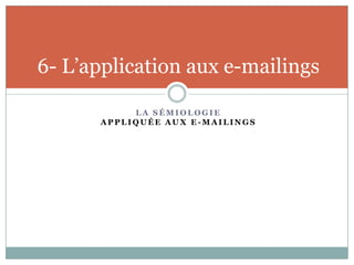 6- L’application aux e-mailings

           LA SÉMIOLOGIE
      APPLIQUÉE AUX E-MAILINGS
 