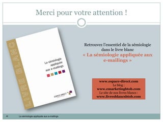 Merci pour votre attention !



                                              Retrouvez l’essentiel de la sémiologie
                                                      dans le livre blanc
                                              « La sémiologie appliquée aux
                                                      e-mailings »



                                                      www.espace-direct.com
                                                                Le blog :
                                                     www.emarketingbtob.com
                                                      Le site de nos livres blancs :
                                                     www.livresblancsbtob.com




46   La sémiologie appliquée aux e-mailings
 