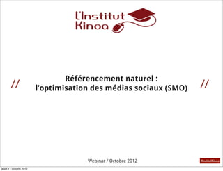 Référencement naturel :
       //                                                         //
                        l’optimisation des médias sociaux (SMO)




                                     Webinar / Octobre 2012       #InstitutKinoa

jeudi 11 octobre 2012
 