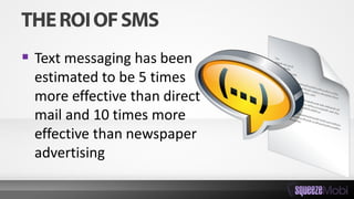  Text messaging has been
estimated to be 5 times
more effective than direct
mail and 10 times more
effective than newspaper
advertising
 