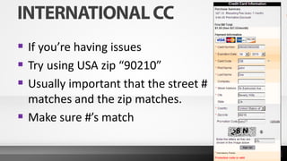  If you’re having issues
 Try using USA zip “90210”
 Usually important that the street #
matches and the zip matches.
 Make sure #’s match
 