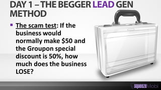  The scam test: If the
business would
normally make $50 and
the Groupon special
discount is 50%, how
much does the business
LOSE?
 
