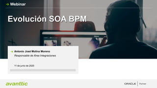 Evolución SOA BPM
11 de junio de 2020
Antonio José Molina Moreno
Responsable de Área Integraciones
Webinar
 