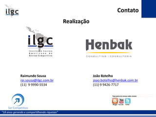 “18 anos gerando e compartilhando riquezas”
Raimundo Sousa
rai.sousa@ilgc.com.br
(11) 9 9990-5534
Contato
Ser Competitivo
João Botelho
joao.botelho@henbak.com.br
(11) 9 9426-7717
Realização
 