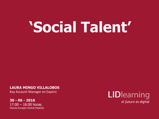 ‘Social Talent’
LAURA MINGO VILLALOBOS
Key Account Manager en Experis
30 - 06 - 2016
17:00 – 18:00 horas
Horario Europeo Central (Madrid)
 