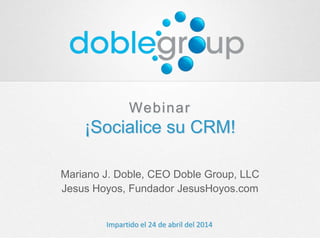 Webinar
¡Socialice su CRM!
Mariano J. Doble, CEO Doble Group, LLC
Jesus Hoyos, Fundador JesusHoyos.com
Impartido el 24 de abril del 2014
 