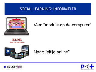 SOCIAL LEARNING: INFORMELER


      Van: “module op de computer”




                  !
      Naar: “altijd online”
 