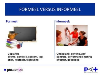 FORMEEL VERSUS INFORMEEL

Formeel:                           Informeel:




 Geplande
 events, controle, content, logi
 stiek, kostbaar, tijdrovend
                                   !
                                   Ongepland, continu, zelf
                                   controle, performance meting
                                   effectief, goedkoop
 