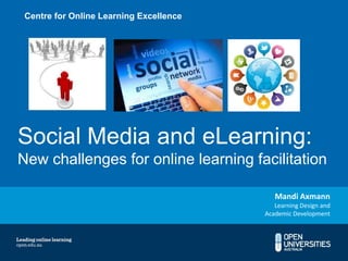 Centre for Online Learning Excellence




Social Media and eLearning:
New challenges for online learning facilitation

                                            Mandi Axmann
                                            Learning Design and
                                         Academic Development
 